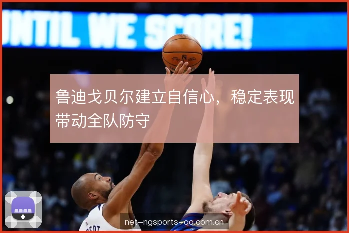 鲁迪戈贝尔建立自信心，稳定表现带动全队防守