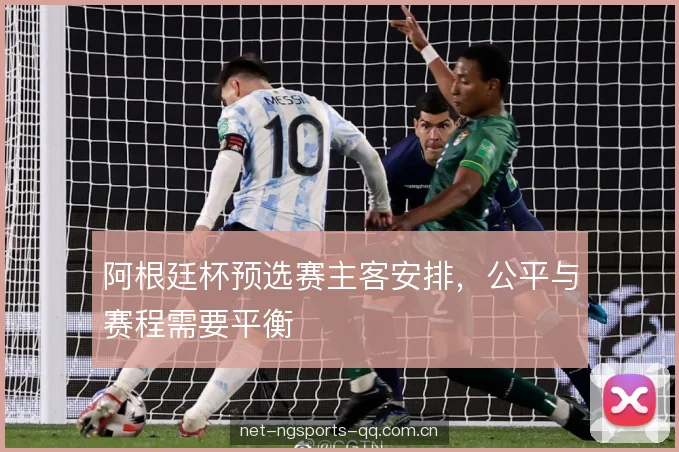 阿根廷杯预选赛主客安排,公平与赛程需要平衡 阿根廷杯预选赛主客安排,公平与赛程需要平衡