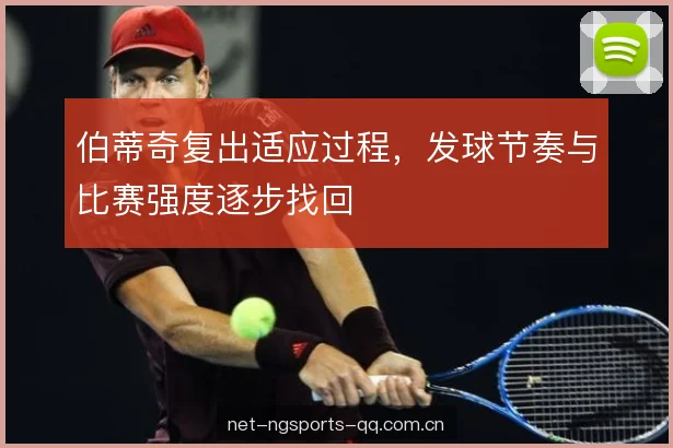 伯蒂奇复出适应过程，发球节奏与比赛强度逐步找回