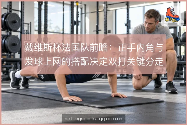 戴维斯杯法国队前瞻：正手内角与发球上网的搭配决定双打关键分走向