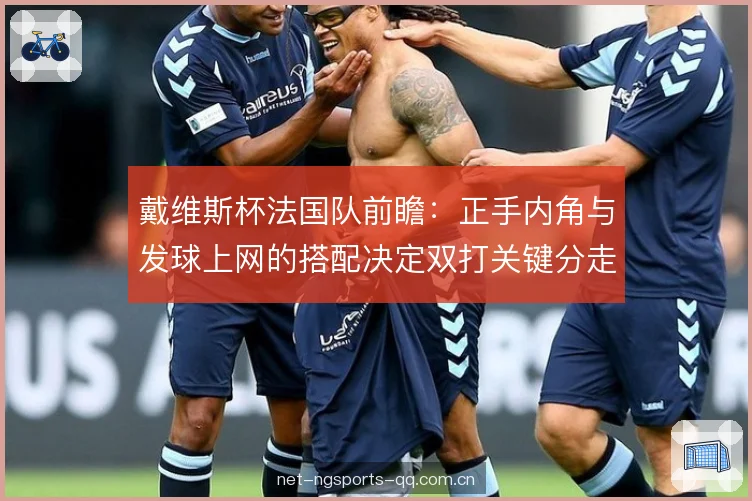 戴维斯杯法国队前瞻:正手内角与发球上网的搭配决定双打关键分走向 戴维斯杯法国队前瞻:正手内角与发球上网的搭配决定双打关键分走向